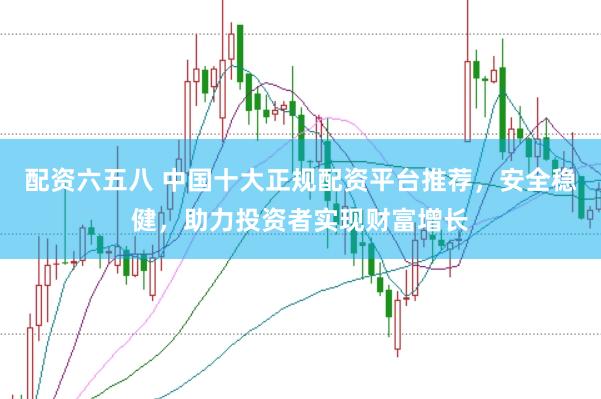 配资六五八 中国十大正规配资平台推荐，安全稳健，助力投资者实现财富增长