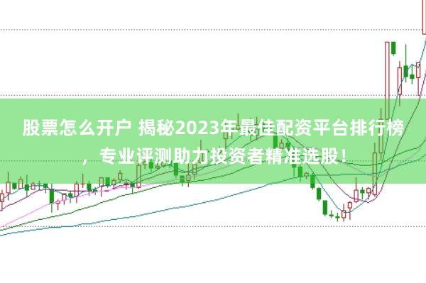 股票怎么开户 揭秘2023年最佳配资平台排行榜，专业评测助力投资者精准选股！