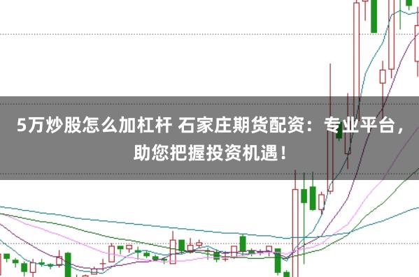 5万炒股怎么加杠杆 石家庄期货配资：专业平台，助您把握投资机遇！