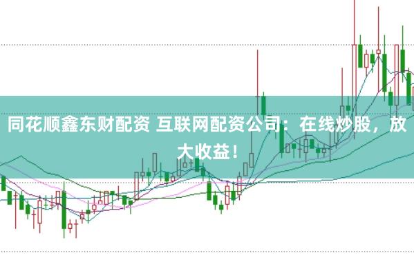 同花顺鑫东财配资 互联网配资公司：在线炒股，放大收益！