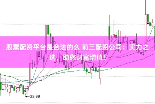 股票配资平台是合法的么 前三配资公司：实力之选，助您财富增值！