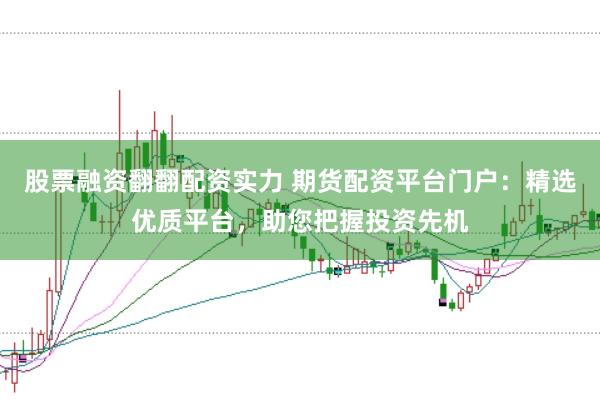 股票融资翻翻配资实力 期货配资平台门户：精选优质平台，助您把握投资先机