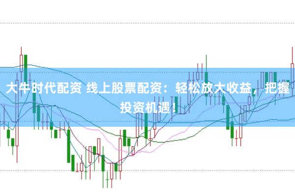 大牛时代配资 线上股票配资：轻松放大收益，把握投资机遇！