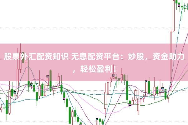 股票外汇配资知识 无息配资平台：炒股，资金助力，轻松盈利！