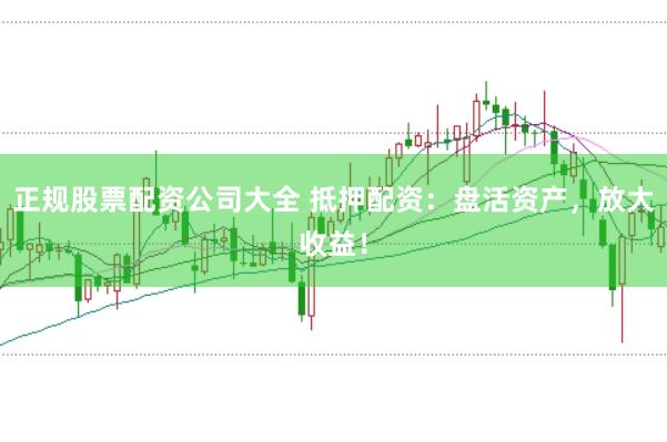 正规股票配资公司大全 抵押配资：盘活资产，放大收益！