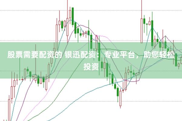 股票需要配资的 银迅配资：专业平台，助您轻松投资