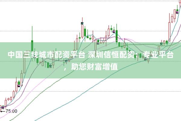 中国三线城市配资平台 深圳信恒配资：专业平台，助您财富增值
