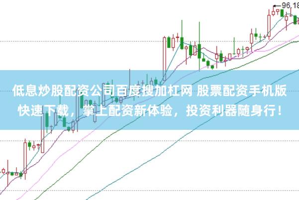 低息炒股配资公司百度搜加杠网 股票配资手机版快速下载，掌上配资新体验，投资利器随身行！