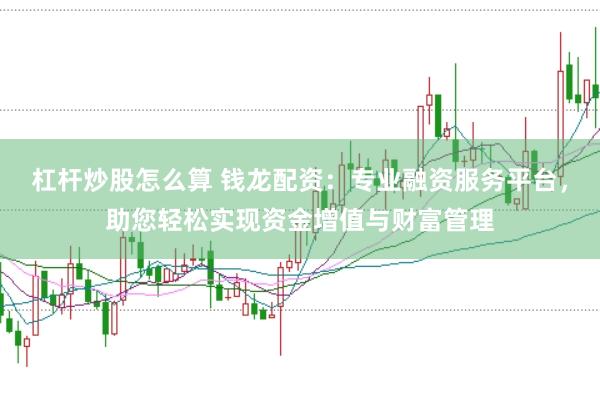 杠杆炒股怎么算 钱龙配资：专业融资服务平台，助您轻松实现资金增值与财富管理