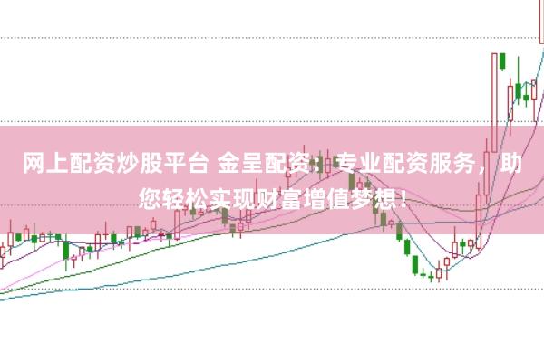 网上配资炒股平台 金呈配资：专业配资服务，助您轻松实现财富增值梦想！