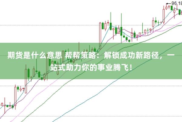 期货是什么意思 帮帮策略：解锁成功新路径，一站式助力你的事业腾飞！