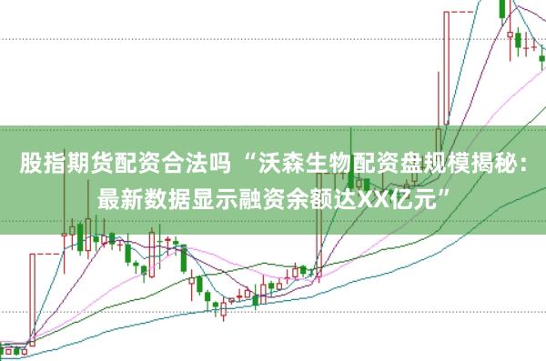 股指期货配资合法吗 “沃森生物配资盘规模揭秘：最新数据显示融资余额达XX亿元”