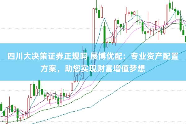 四川大决策证券正规吗 展博优配：专业资产配置方案，助您实现财富增值梦想