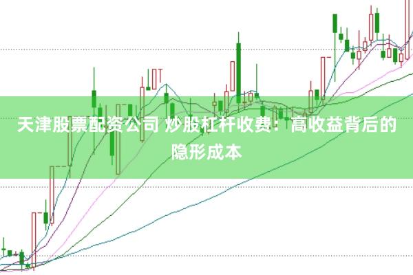 天津股票配资公司 炒股杠杆收费：高收益背后的隐形成本