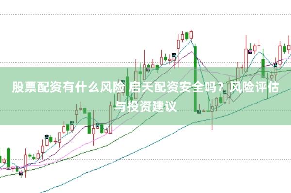 股票配资有什么风险 启天配资安全吗？风险评估与投资建议