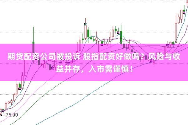 期货配资公司被投诉 股指配资好做吗？风险与收益并存，入市需谨慎！