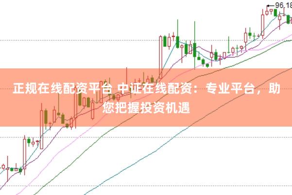 正规在线配资平台 中证在线配资：专业平台，助您把握投资机遇