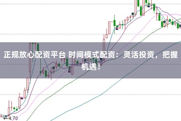 正规放心配资平台 时间模式配资：灵活投资，把握机遇！