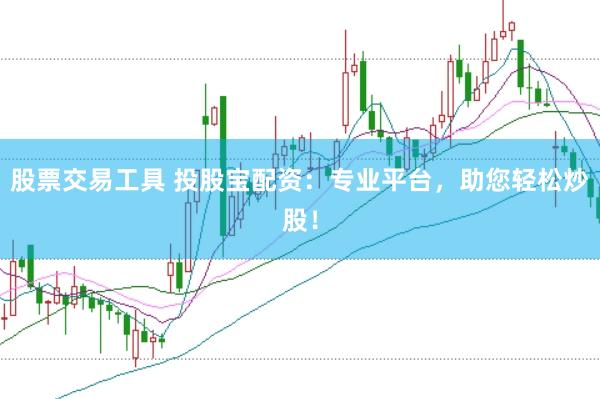 股票交易工具 投股宝配资：专业平台，助您轻松炒股！