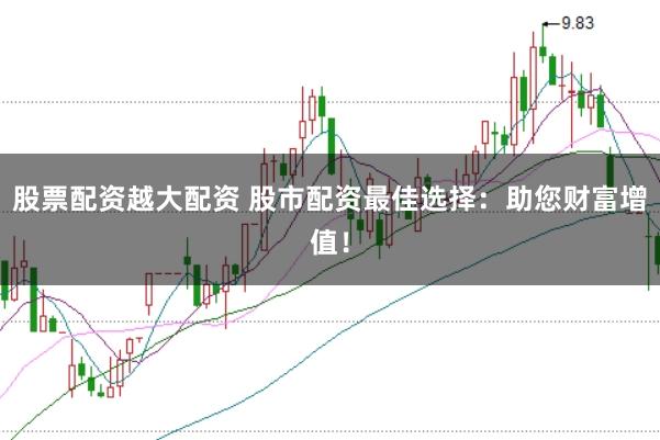 股票配资越大配资 股市配资最佳选择：助您财富增值！