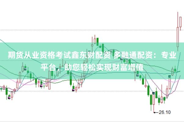 期货从业资格考试鑫东财配资 多融通配资：专业平台，助您轻松实现财富增值