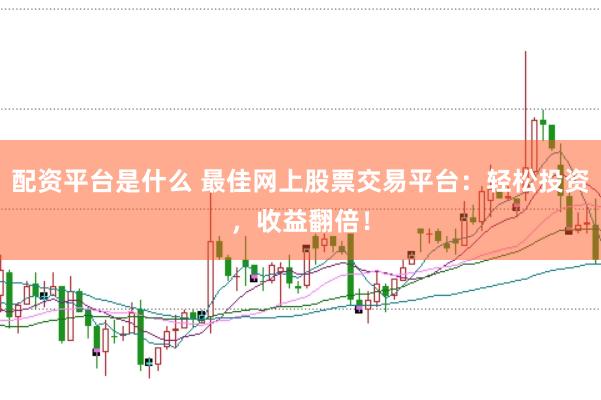 配资平台是什么 最佳网上股票交易平台：轻松投资，收益翻倍！