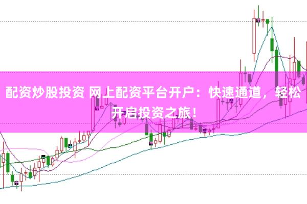 配资炒股投资 网上配资平台开户：快速通道，轻松开启投资之旅！