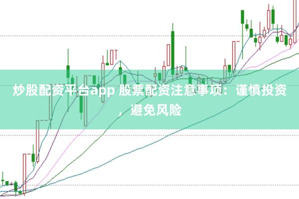 炒股配资平台app 股票配资注意事项：谨慎投资，避免风险