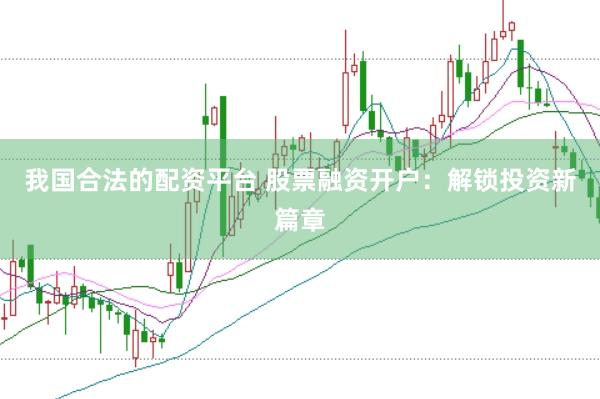 我国合法的配资平台 股票融资开户：解锁投资新篇章