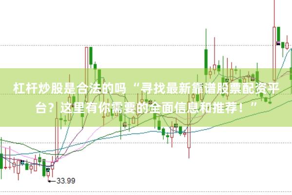 杠杆炒股是合法的吗 “寻找最新靠谱股票配资平台？这里有你需要的全面信息和推荐！”