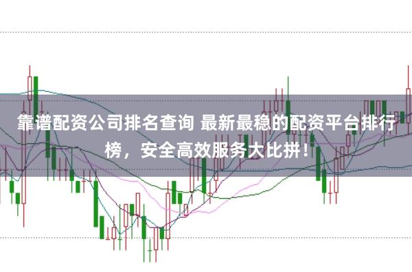 靠谱配资公司排名查询 最新最稳的配资平台排行榜，安全高效服务大比拼！