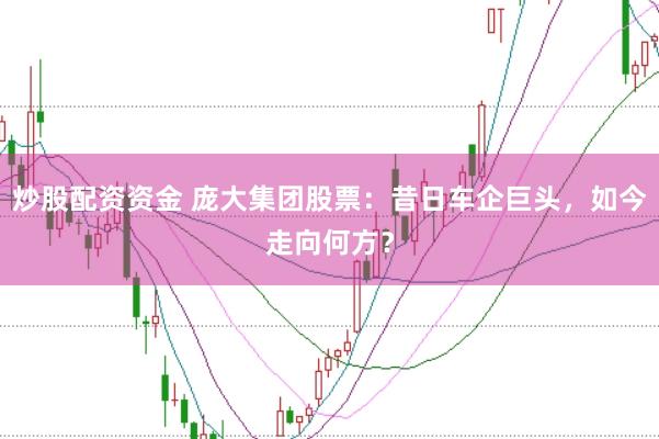 炒股配资资金 庞大集团股票：昔日车企巨头，如今走向何方？