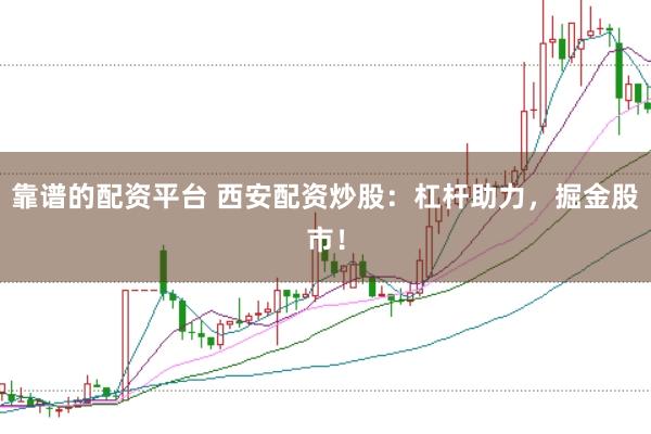 靠谱的配资平台 西安配资炒股：杠杆助力，掘金股市！
