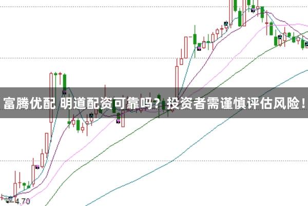 富腾优配 明道配资可靠吗？投资者需谨慎评估风险！