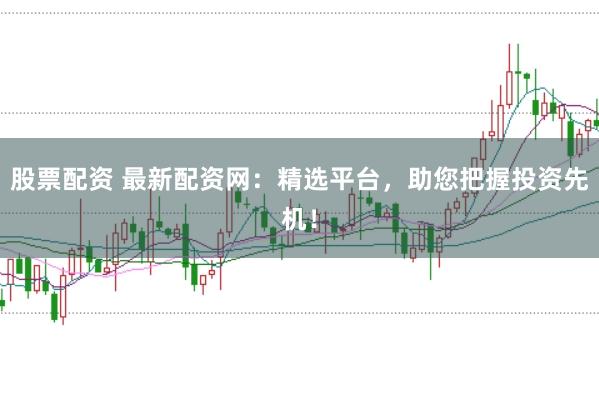 股票配资 最新配资网：精选平台，助您把握投资先机！