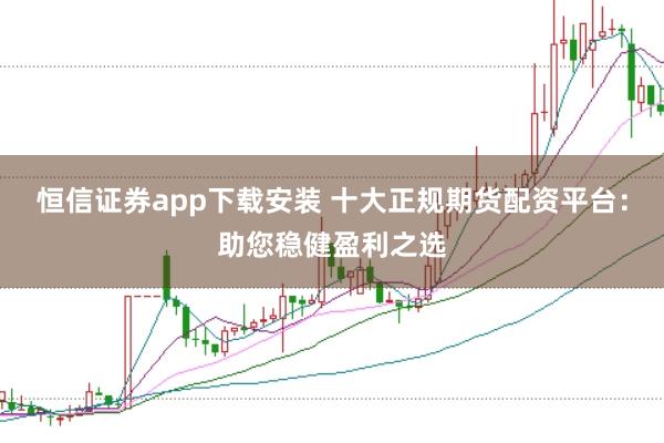 恒信证券app下载安装 十大正规期货配资平台：助您稳健盈利之选