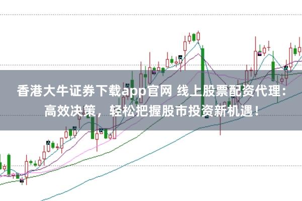 香港大牛证券下载app官网 线上股票配资代理：高效决策，轻松把握股市投资新机遇！