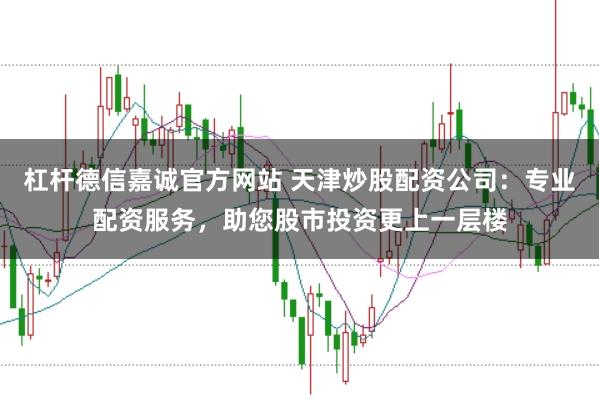 杠杆德信嘉诚官方网站 天津炒股配资公司：专业配资服务，助您股市投资更上一层楼