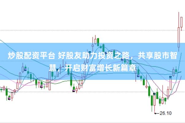 炒股配资平台 好股友助力投资之路，共享股市智慧，开启财富增长新篇章