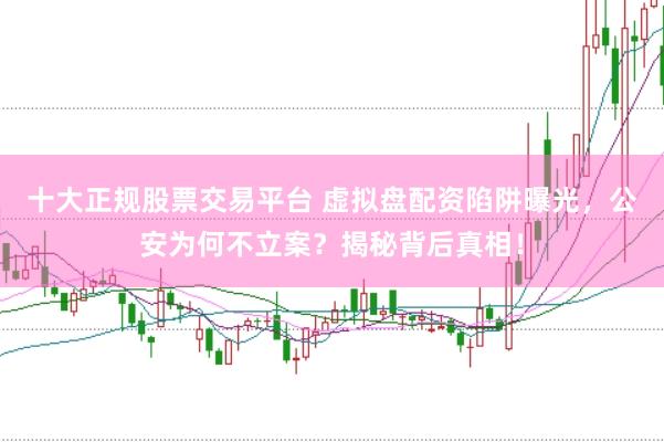 十大正规股票交易平台 虚拟盘配资陷阱曝光，公安为何不立案？揭秘背后真相！