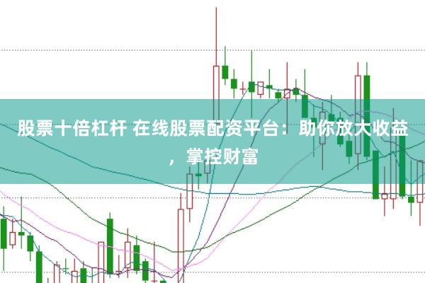 股票十倍杠杆 在线股票配资平台：助你放大收益，掌控财富
