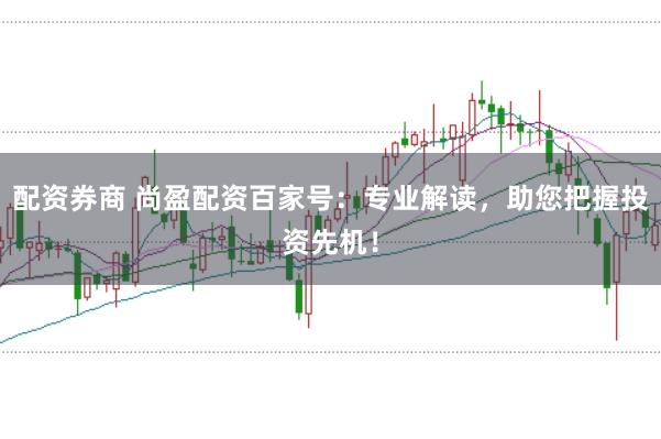配资券商 尚盈配资百家号：专业解读，助您把握投资先机！