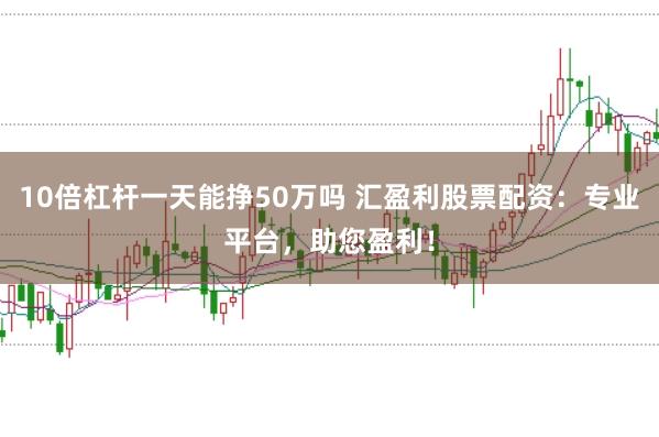 10倍杠杆一天能挣50万吗 汇盈利股票配资：专业平台，助您盈利！