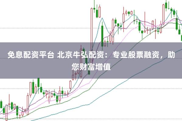 免息配资平台 北京牛弘配资：专业股票融资，助您财富增值