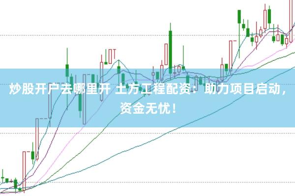 炒股开户去哪里开 土方工程配资：助力项目启动，资金无忧！