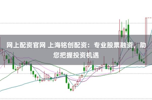 网上配资官网 上海铭创配资：专业股票融资，助您把握投资机遇