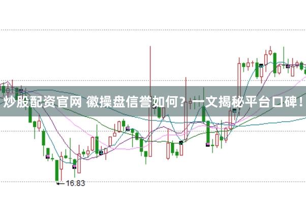 炒股配资官网 徽操盘信誉如何？一文揭秘平台口碑！