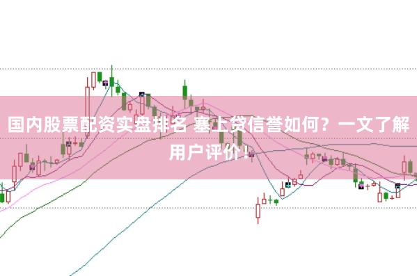 国内股票配资实盘排名 塞上贷信誉如何？一文了解用户评价！