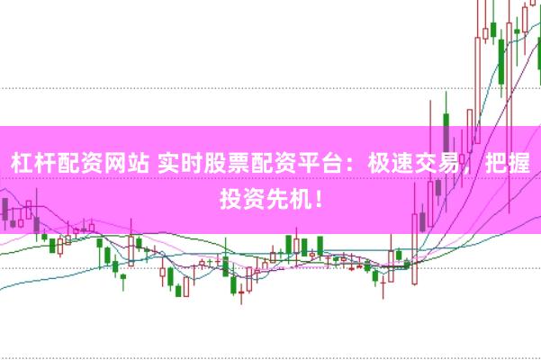 杠杆配资网站 实时股票配资平台：极速交易，把握投资先机！
