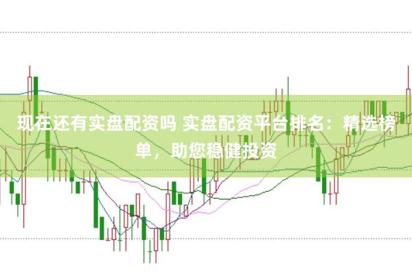 现在还有实盘配资吗 实盘配资平台排名：精选榜单，助您稳健投资